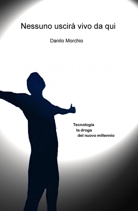 Nessuno uscirà vivo da qui. Tecnologia, la droga del nuovo millennio - Danilo Morchio - copertina