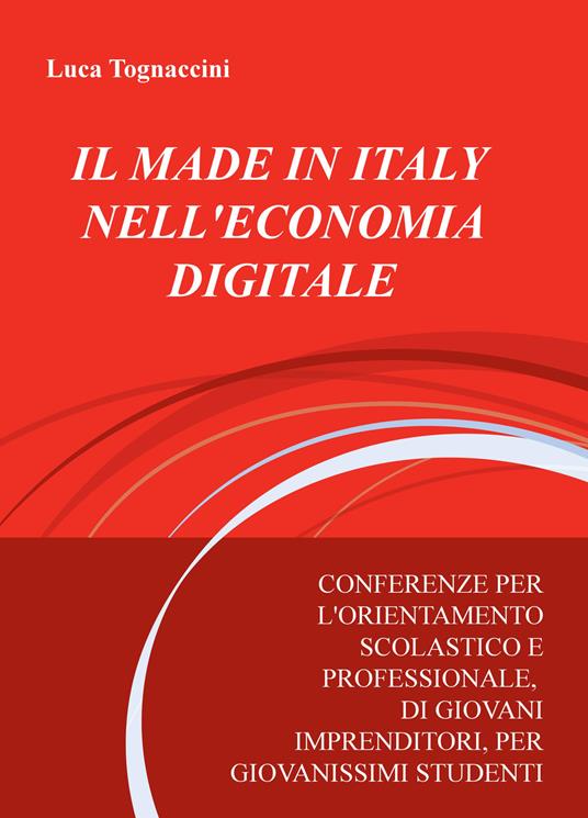 Il made in italy nell'economia digitale. Conferenze per l'orientamento scolastico e professionale, di giovani imprenditori, per giovanissimi studenti - Luca Tognaccini - copertina