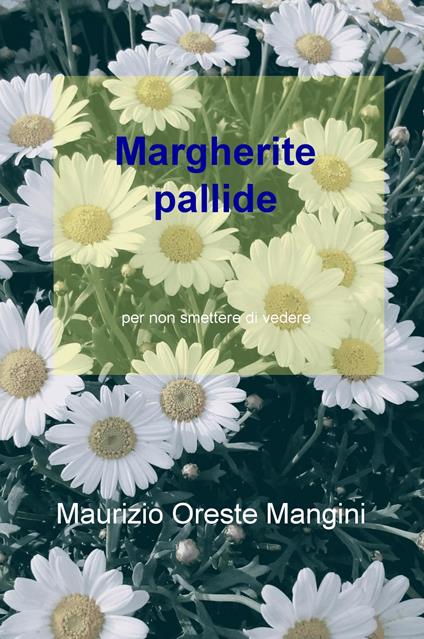 Margherite pallide. Per non smettere di vedere - Maurizio Oreste Mangini - copertina