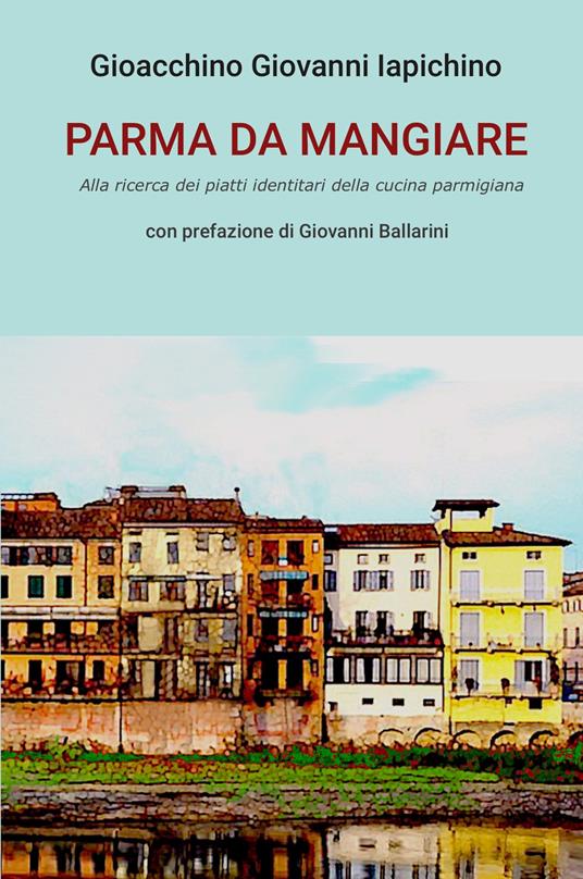 Parma da mangiare. Alla ricerca dei piatti identitari della cucina parmigiana - Gioacchino Giovanni Iapichino - copertina