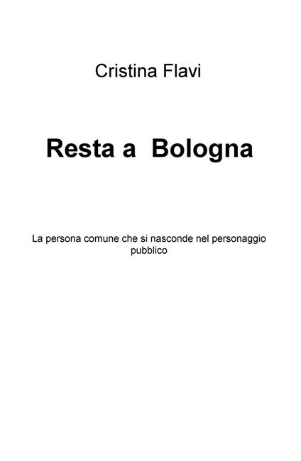 Resta a Bologna. La persona comune che si nasconde nel personaggio pubblico - Cristina Flavi - copertina