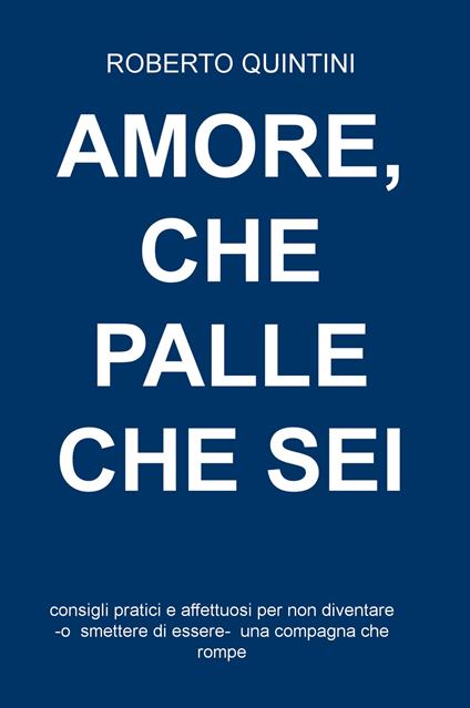 Amore, che palle che sei. Consigli pratici e affettuosi per non diventare - o smettere di essere - una compagna che rompe - Roberto Quintini - copertina