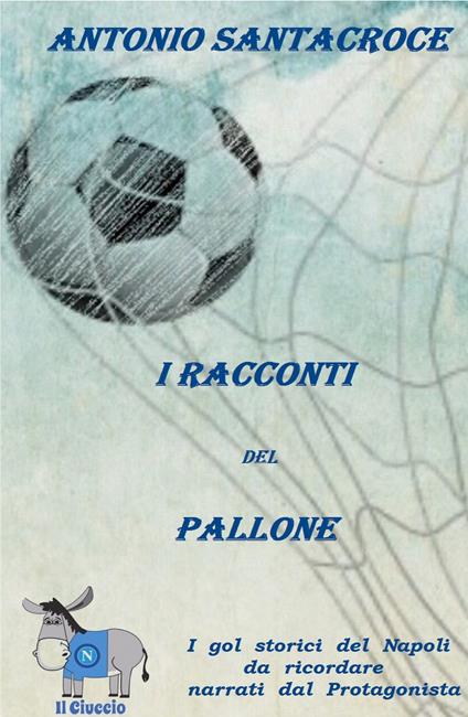 «I racconti del pallone». I gol più belli della storia del Napoli raccontati dal protagonista principale: il pallone - Antonio Santacroce - copertina