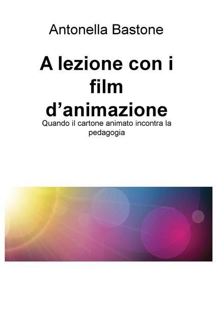 A lezione con i film d'animazione. Quando il cartone animato incontra la pedagogia - Antonella Bastone - ebook