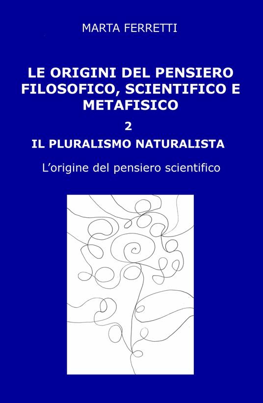 Le origini del pensiero filosofico, scientifico e metafisico. Vol. 2: pluralismo naturalista. L'origine del pensiero scientifico, Il. - Marta Ferretti - copertina