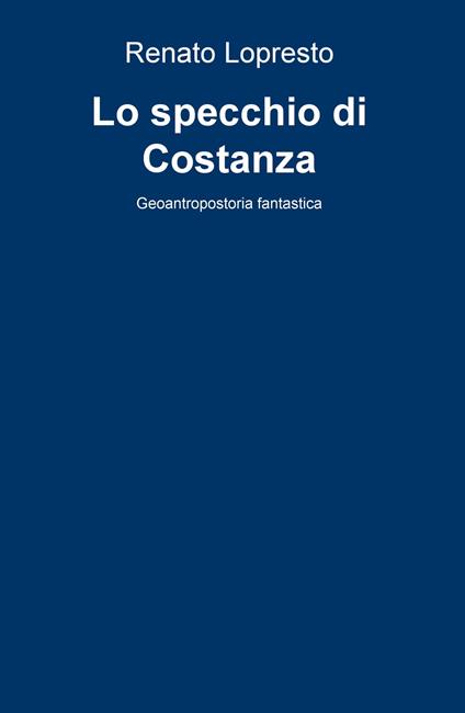 Lo specchio di Costanza. Geoantropostoria fantastica - Renato Lopresto - copertina