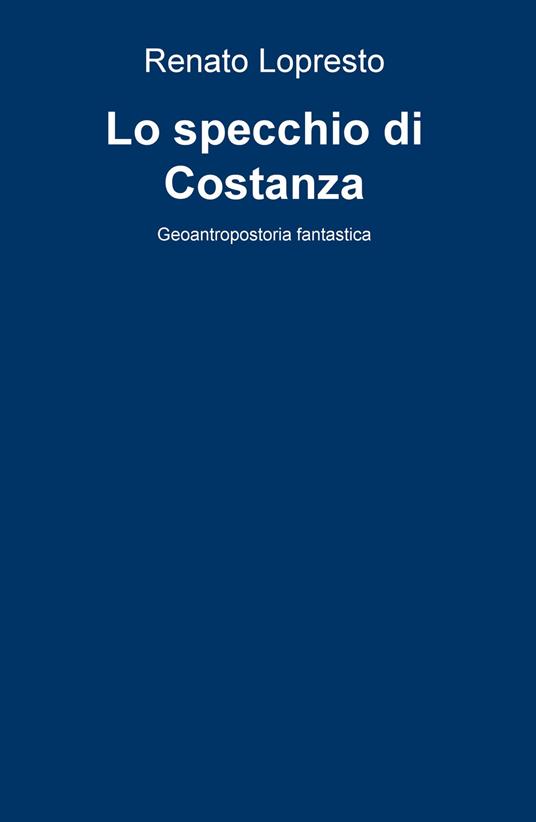 Lo specchio di Costanza. Geoantropostoria fantastica - Renato Lopresto - copertina