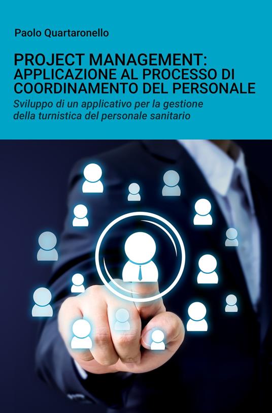 Project management: applicazione al processo di coordinamento del personale. Sviluppo di un applicativo per la gestione della turnistica del personale sanitario - Paolo Quartaronello - copertina