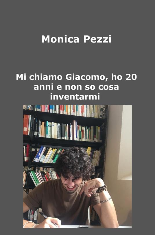 Mi chiamo Giacomo, ho 20 anni e non so cosa inventarmi. Poesie e vita di un ragazzo qualunque - Monica Pezzi - copertina