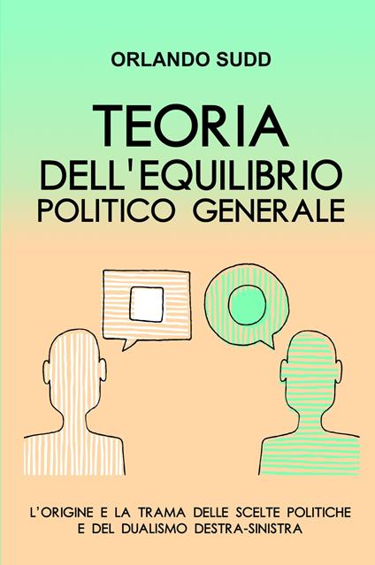 Teoria dell'equilibrio politico generale. L'origine e la trama delle scelte politiche e del dualismo destra-sinistra - Orlando Sudd - copertina