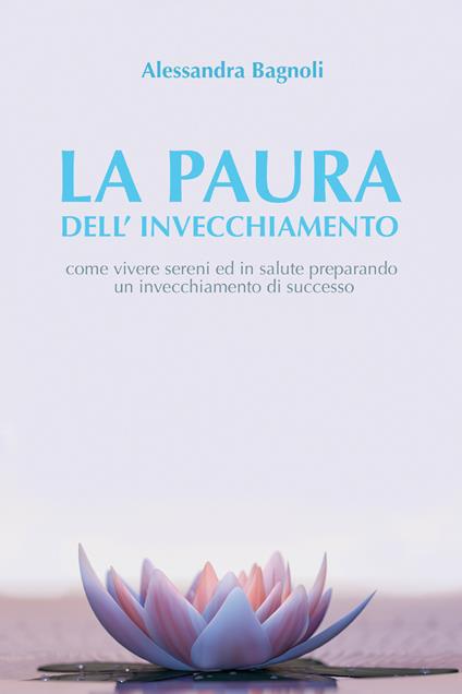 La paura dell'invecchiamento. Come vivere sereni ed in salute preparando un invecchiamento di successo - Alessandra Bagnoli - ebook