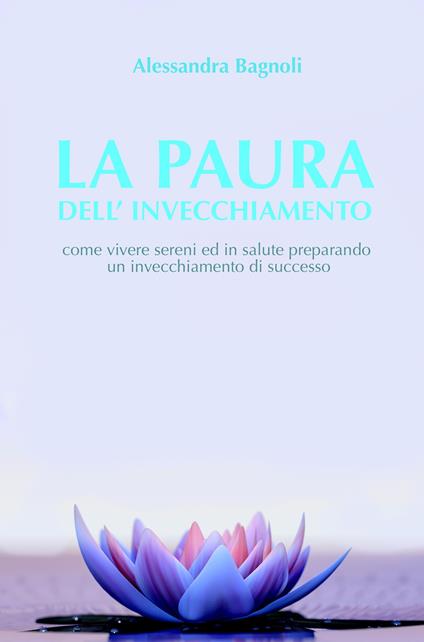 La paura dell'invecchiamento. Come vivere sereni ed in salute preparando un invecchiamento di successo - Alessandra Bagnoli - copertina