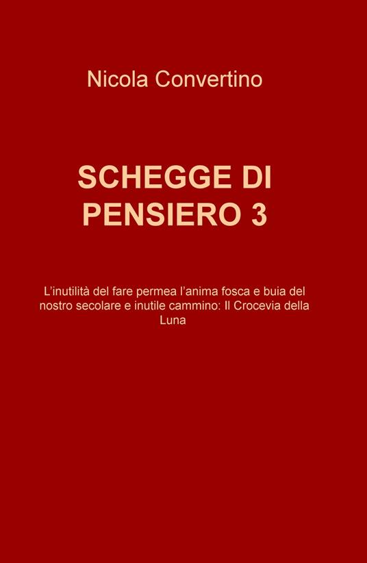 Schegge di pensiero. L'inutilitè del fare permea l'anima fosca e buia del nostro secolare e inutile cammino: il crocevia della luna. Vol. 3 - Nicola Convertino - copertina