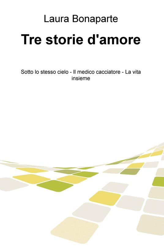 Tre storie d'amore: Sotto lo stesso cielo-Il medico cacciatore-La vita insieme - Laura Bonaparte - copertina