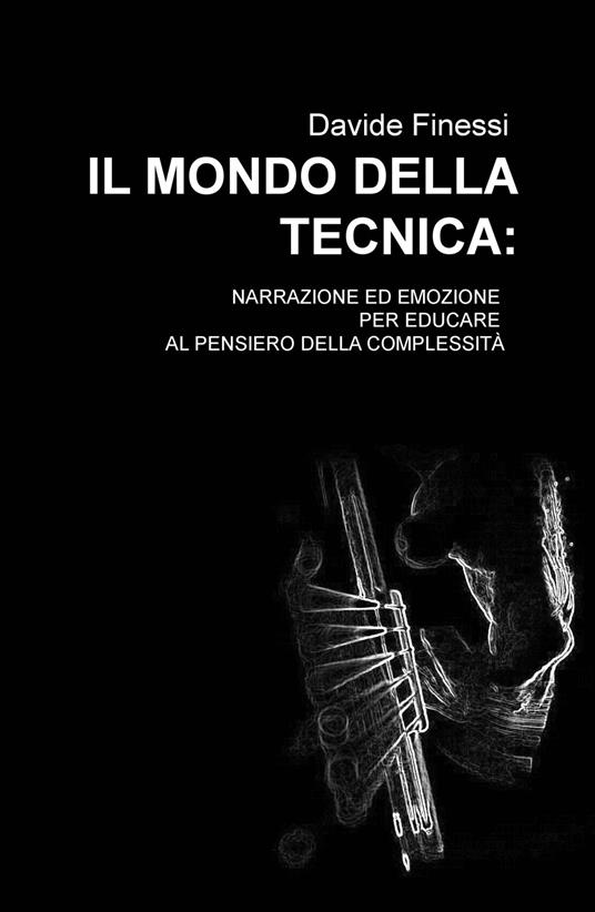 Il mondo della tecnica. Narrazione ed emozione per educare al pensiero della complessità - Davide Finessi - copertina