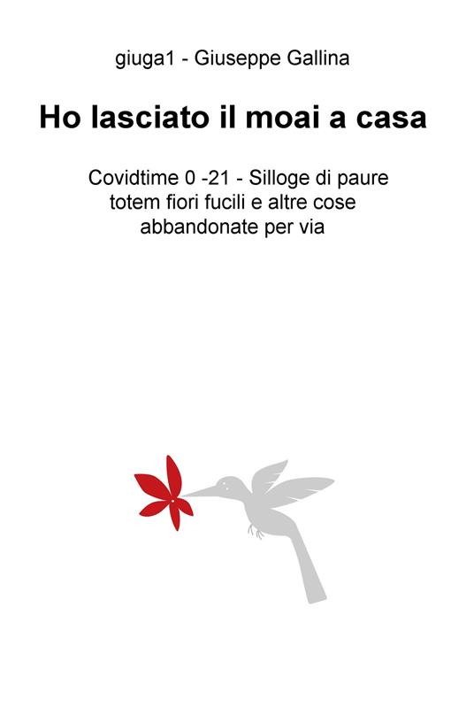 Ho lasciato il moai a casa. Covidtime 0 -21. Silloge di paure totem fiori fucili e altre cose abbandonate per via - Giuseppe Gallina - copertina