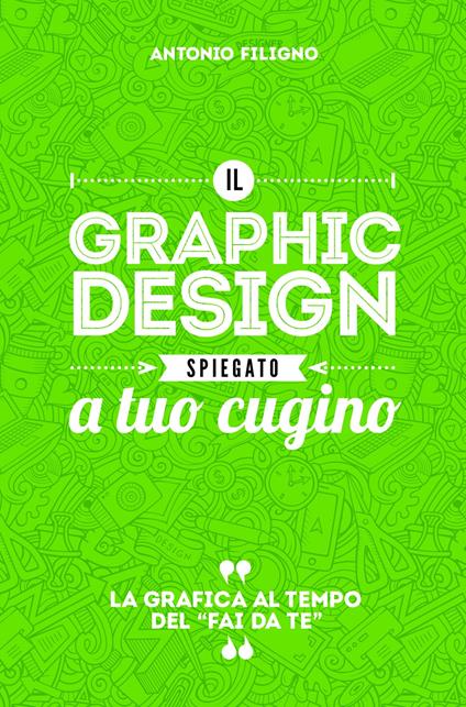 Il graphic design spiegato a tuo cugino. La grafica al tempo del «fai da te» - Antonio Filigno - copertina