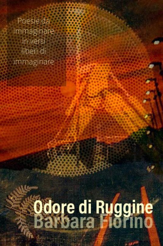 Odore di ruggine. Poesie da immaginare In versi liberi di immaginare - Barbara Fiorino - copertina