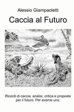 Caccia al futuro. Ricordi di caccia, analisi, critica e proposte per il futuro. Per averne uno