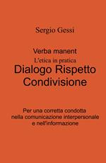 Verba manent. L'etica in pratica. Dialogo, rispetto, condivisione. Per una corretta condotta nella comunicazione interpersonale e nell'informazione