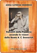 Racconti della Passione. Passione e morte di Gesù secondo le visioni della beata A. C. Emmerich