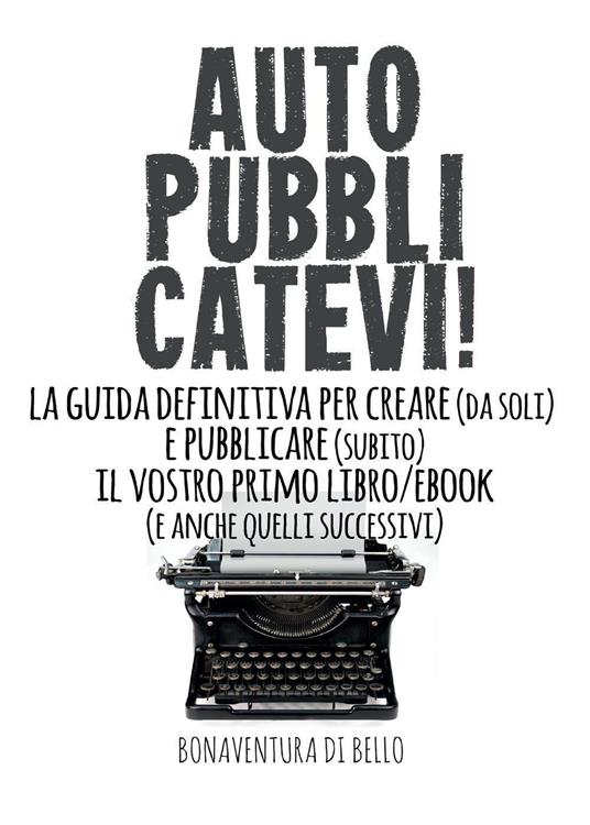 Autopubblicatevi! La guida definitiva per creare (da soli) e pubblicare (subito) il vostro primo libro/ebook (e anche quelli successivi) - Bonaventura Di Bello - copertina