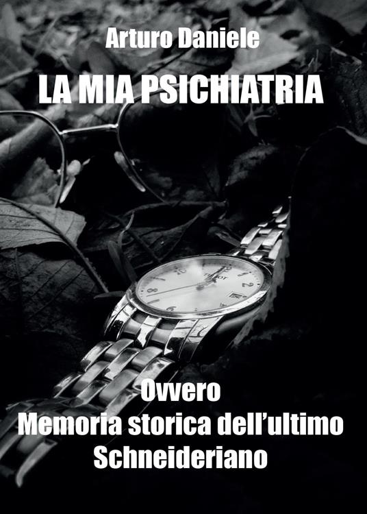 La mia psichiatria ovvero memoria storica dell'ultimo Schneideriano - Arturo Daniele - copertina