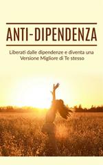 Anti-dipendenza. Liberati dalle dipendenze e diventa una versione migliore di te stesso