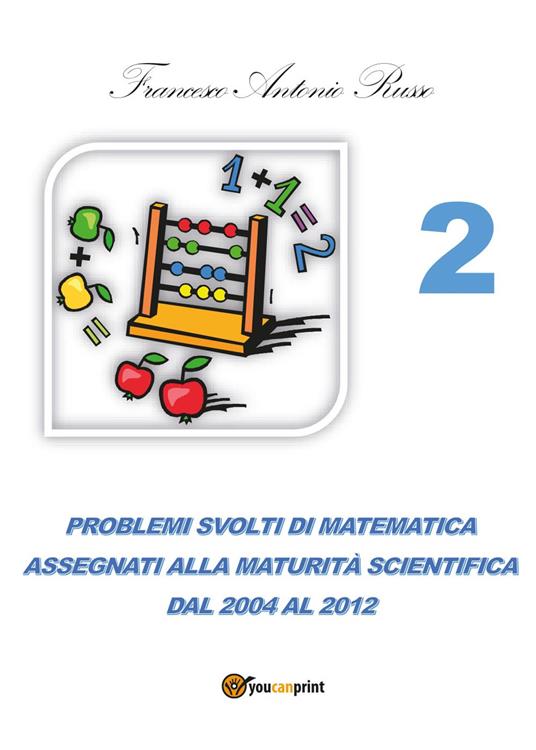 Problemi svolti di matematica assegnati alla maturità scientifica. Vol. 2: Dal 2004 al 2012. - Francesco Antonio Russo - copertina