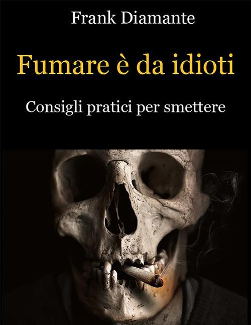 Fumare è da idioti. Consigli pratici per smettere - Frank Diamante - ebook