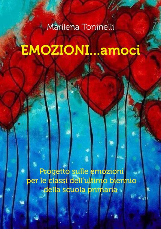 Emozioni...amoci. Progetto sulle emozioni per le classi dell'ultimo biennio della scuola primaria - Marilena Toninelli - copertina