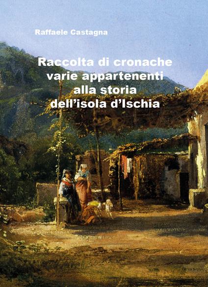 Raccolta di varie cronache appartenenti alla storia dell'isola d'Ischia - Raffaele Castagna - copertina