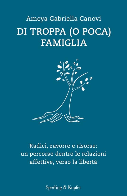 Di troppa (o poca) famiglia. Radici, zavorre e risorse: un percorso dentro  le relazioni affettive, verso la libertà by Ameya Gabriella Canovi