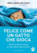 Felice come un gatto che gioca. Giochi, acrobazie, segreti per farti adorare dal tuo felino