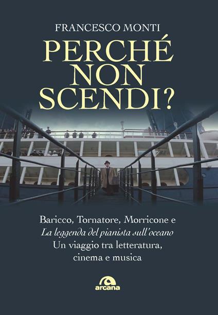 Perché non scendi? Baricco, Tornatore, Morricone e «La leggenda del pianista sull’oceano». Un viaggio tra letteratura, cinema e musica - Francesco Monti - copertina