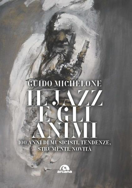 Il jazz e gli animi. 100 anni di musicisti, tendenze, strumenti, novità - Guido Michelone - copertina