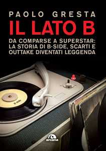 Libro Il lato B. Da comparse a superstar: la storia di B-side scarti e outtake diventati leggenda Paolo Gresta