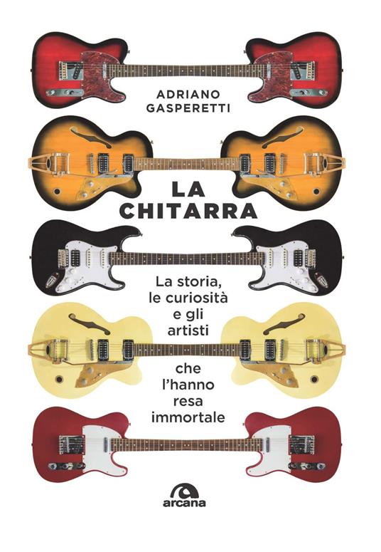 La chitarra. La storia, le curiosità e gli artisti che l'hanno resa  immortale - Adriano Gasperetti - Libro - Arcana - Musica | laFeltrinelli