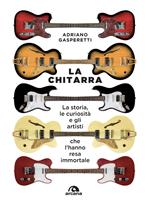 La chitarra. La storia, le curiosità e gli artisti che l'hanno resa immortale