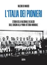 L' Italia dei pionieri. Storia della Nazionale di calcio dalle origini alla prima vittoria mondiale