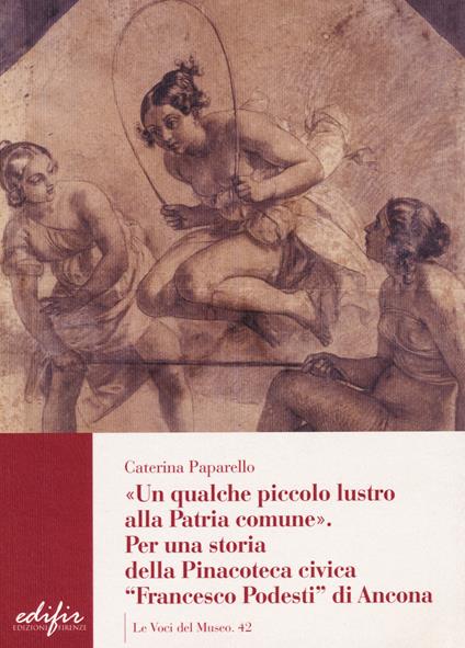 Un qualche piccolo lustro alla patria comune. Per la storia della Pinacoteca civica «Francesco Podesti» di Ancona - Caterina Paparello - copertina