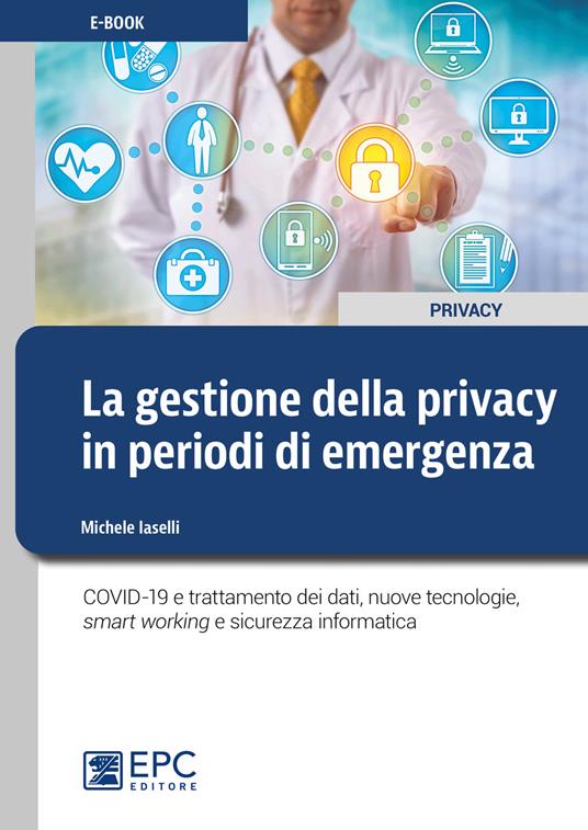 La gestione della privacy in periodi di emergenza. COVID-19 e trattamento dei dati, nuove tecnologie, smart working e sicurezza informatica - Michele Iaselli - ebook