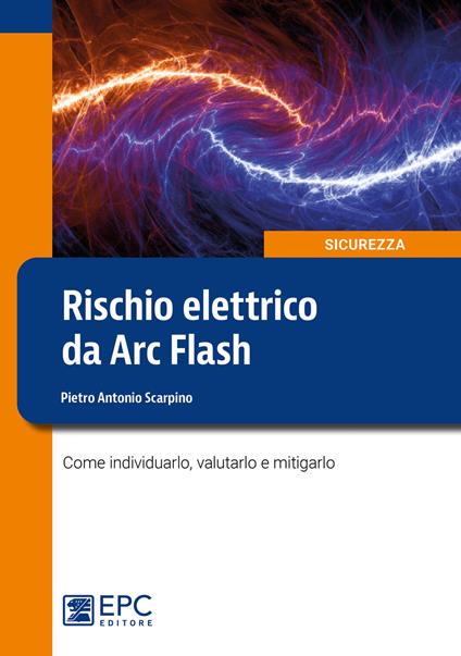 Rischio elettrico da Arc Flash. Come individuarlo, valutarlo e mitigarlo - Pietro Antonio Scarpino - copertina