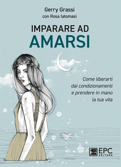 Imparare ad amarsi. Come liberarti dai condizionamenti e prendere in mano la tua vita - Gerry Grassi,Rosa Iatomasi - copertina