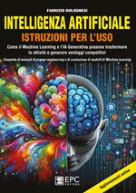 Intelligenza artificiale. Istruzioni per l’uso. Come il Machine Learning e l’IA Generativa possono trasformare le attività e generare vantaggi competitivi. Completo di manuali di prompt-engineering e di costruzione di modelli di Machine Learning