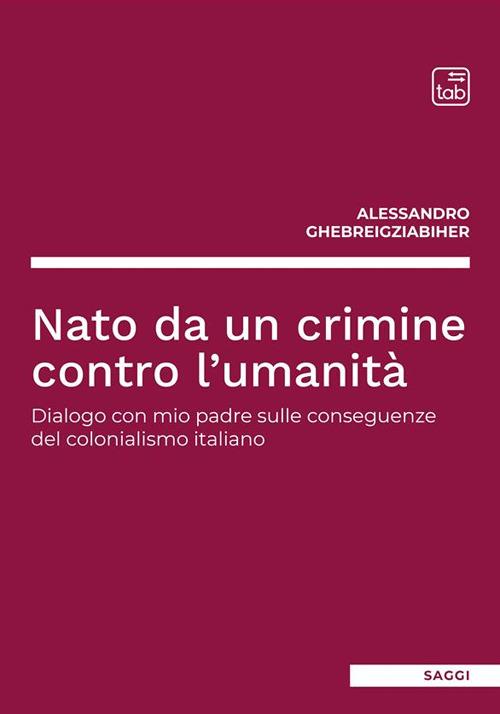 Nato da un crimine contro l'umanità. Dialogo con mio padre sulle conseguenze del colonialismo italiano - Alessandro Ghebreigziabiher - ebook