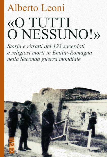 «O tutti o nessuno!». Storia e ritratti dei 123 sacerdoti e religiosi morti in Emilia-Romagna nella Seconda guerra mondiale - Alberto Leoni - copertina