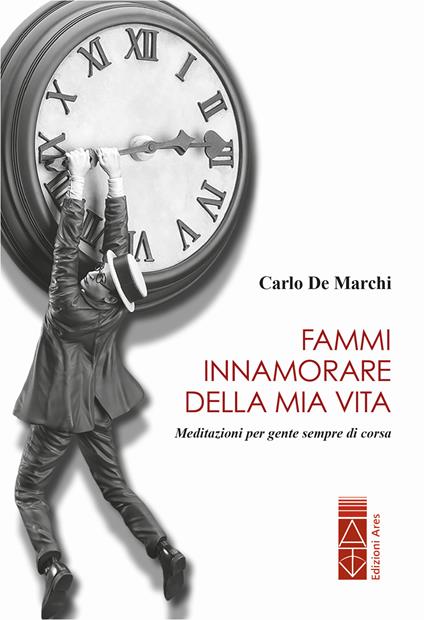 Fammi innamorare della mia vita. Meditazioni per gente sempre di corsa - Carlo De Marchi - copertina