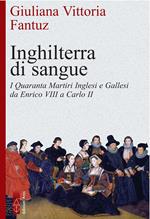 Inghilterra di sangue. I 40 santi martiri inglesi e gallesi da Enrico VIII a Carlo II