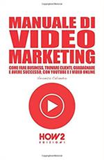 Manuale di video marketing. Come fare business, trovare clienti, guadagnare e avere successo, con Youtube e i video online